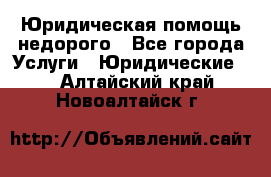 Юридическая помощь недорого - Все города Услуги » Юридические   . Алтайский край,Новоалтайск г.